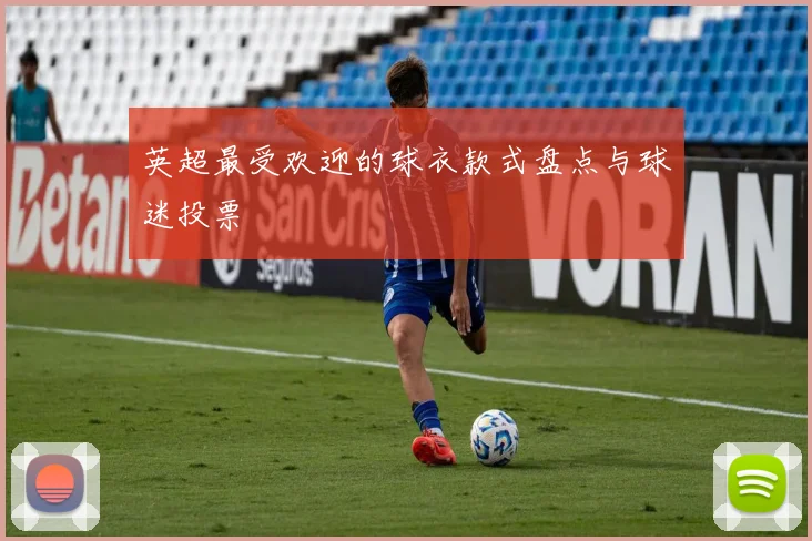 英超最受欢迎的球衣款式盘点与球迷投票