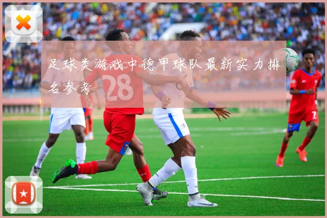 足球类游戏中德甲球队最新实力排名参考