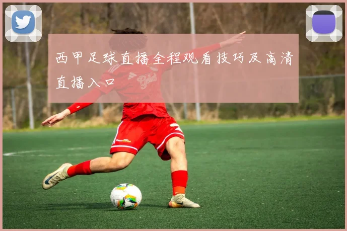 西甲足球直播全程观看技巧及高清直播入口