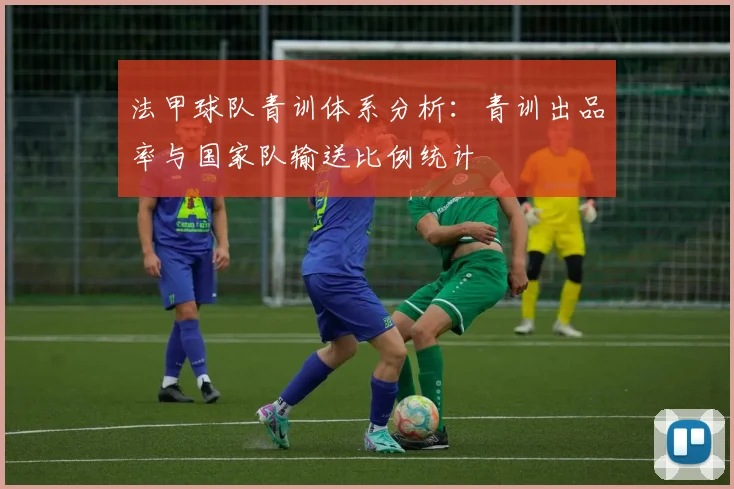 法甲球队青训体系分析：青训出品率与国家队输送比例统计