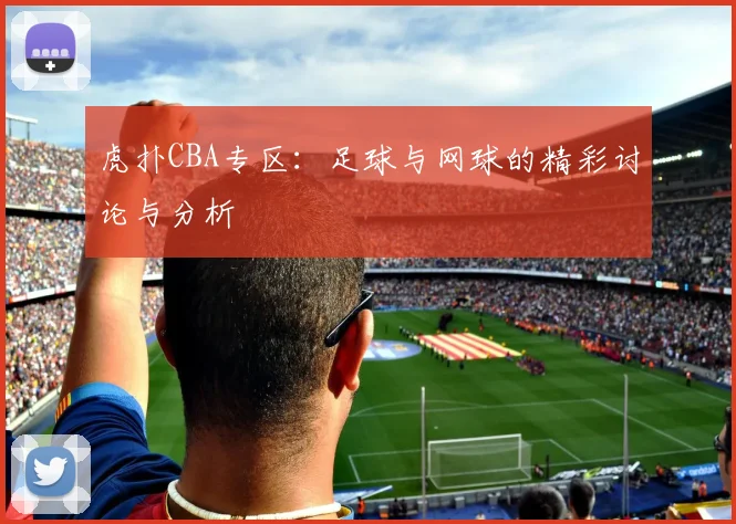 虎扑CBA专区：足球与网球的精彩讨论与分析