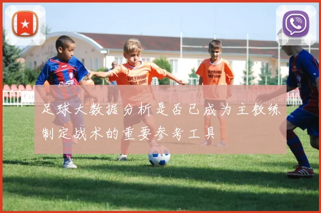 足球大数据分析是否已成为主教练制定战术的重要参考工具