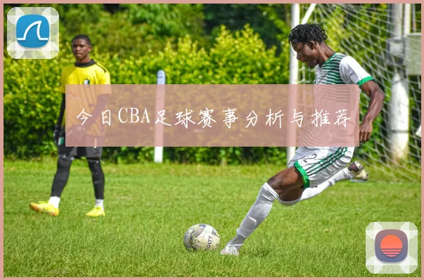 今日CBA足球赛事分析与推荐
