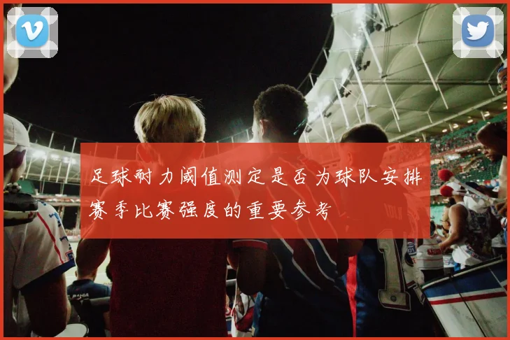 足球耐力阈值测定是否为球队安排赛季比赛强度的重要参考