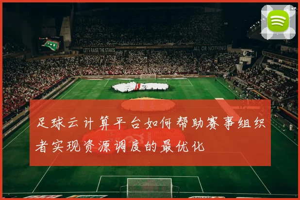 足球云计算平台如何帮助赛事组织者实现资源调度的最优化